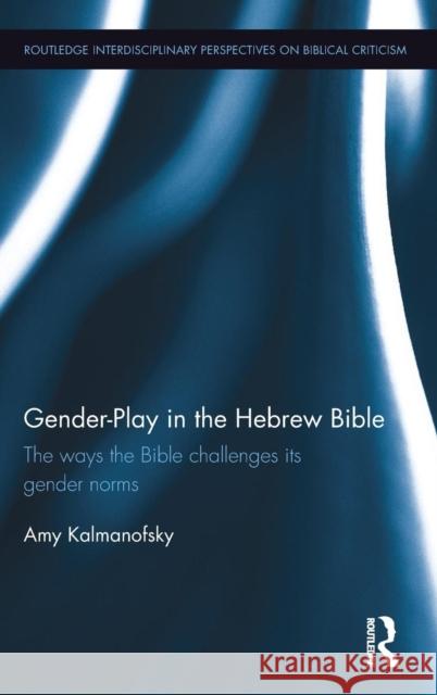 Gender-Play in the Hebrew Bible: The Ways the Bible Challenges Its Gender Norms Amy Kalmanofsky 9781138216587 Routledge