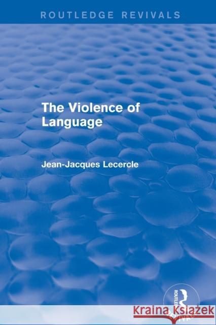 Routledge Revivals: The Violence of Language (1990) Jean-Jacques Lecercle 9781138226715