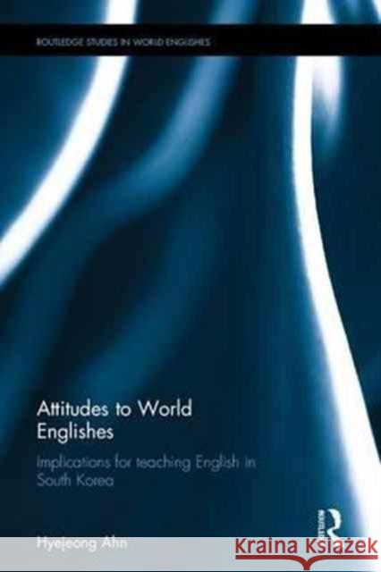 Attitudes to World Englishes: Implications for Teaching English in South Korea Hyejeong Ahn 9781138227880