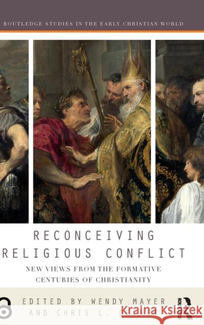 Reconceiving Religious Conflict: New Views from the Formative Centuries of Christianity Wendy Mayer Chris d 9781138229914