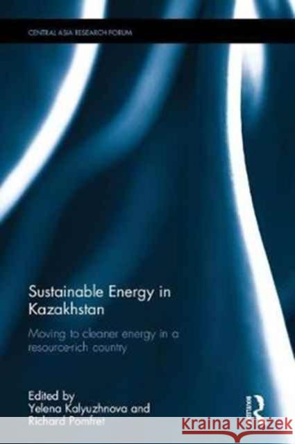Sustainable Energy in Kazakhstan: Moving to Cleaner Energy in a Resource-Rich Country Yelena Kalyuzhnova Richard Pomfret 9781138238442 Routledge
