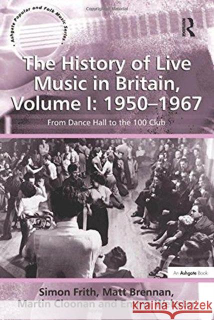 The History of Live Music in Britain, Volume I: 1950-1967: From Dance Hall to the 100 Club Simon Frith Matt Brennan Emma Webster 9781138248496 Routledge