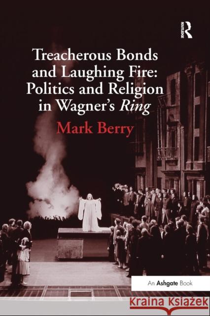Treacherous Bonds and Laughing Fire: Politics and Religion in Wagner's Ring Mark Berry   9781138248601