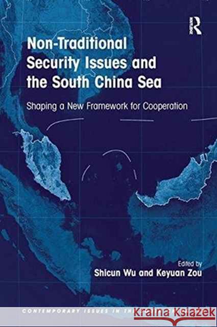 Non-Traditional Security Issues and the South China Sea: Shaping a New Framework for Cooperation. Edited by Shicun Wu, Keyuan Zou Dr. Shicun Wu Keyuan Zou  9781138249134