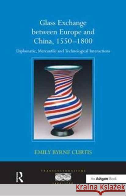 Glass Exchange Between Europe and China, 1550-1800: Diplomatic, Mercantile and Technological Interactions Emily Byrne Curtis 9781138254084