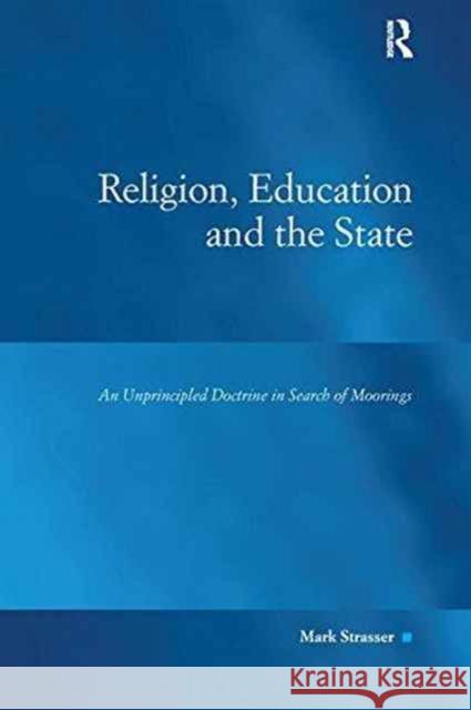 Religion, Education and the State: An Unprincipled Doctrine in Search of Moorings Mark Strasser 9781138255135