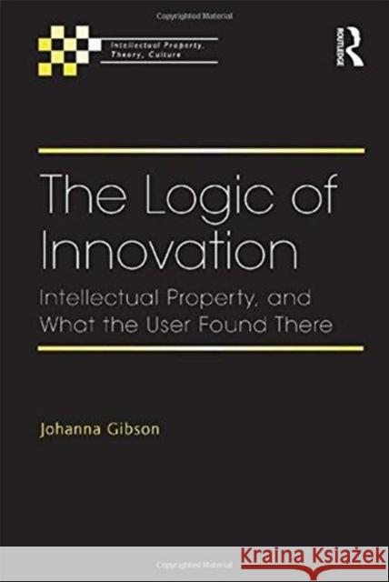 The Logic of Innovation: Intellectual Property, and What the User Found There Gibson, Johanna 9781138255456 Routledge