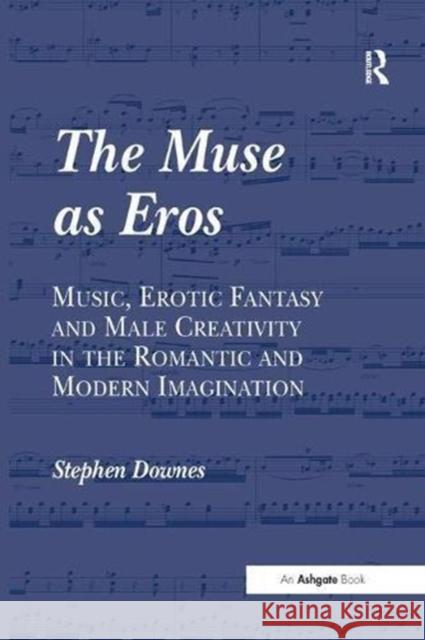 The Muse as Eros: Music, Erotic Fantasy and Male Creativity in the Romantic and Modern Imagination DOWNES 9781138258624