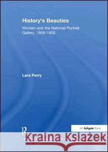 History's Beauties: Women and the National Portrait Gallery, 1856-1900 Lara Perry 9781138264168