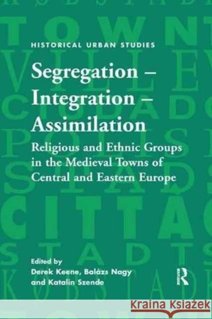 Segregation - Integration - Assimilation: Religious and Ethnic Groups in the Medieval Towns of Central and Eastern Europe Balazs Nagy Derek Keene 9781138265776 Routledge