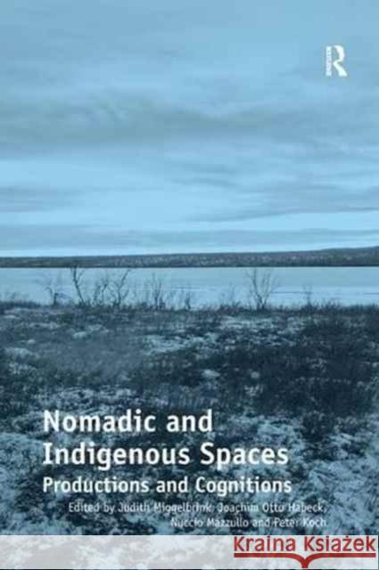 Nomadic and Indigenous Spaces: Productions and Cognitions Judith Miggelbrink, Joachim Otto Habeck, Nuccio Mazzullo, Peter Koch 9781138267213