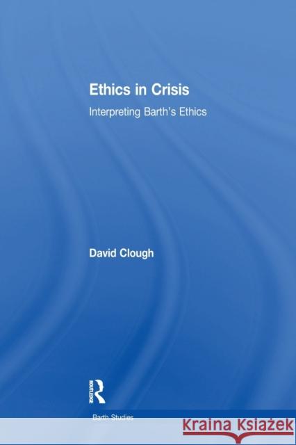 Ethics in Crisis: Interpreting Barth's Ethics David Clough 9781138269743