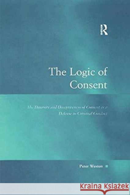 The Logic of Consent: The Diversity and Deceptiveness of Consent as a Defense to Criminal Conduct Peter Westen 9781138270763