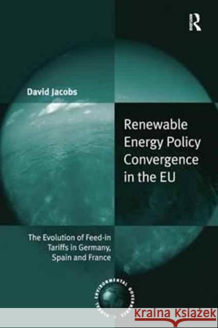 Renewable Energy Policy Convergence in the Eu: The Evolution of Feed-In Tariffs in Germany, Spain and France David Jacobs 9781138271654