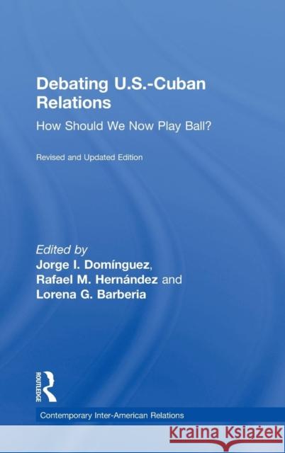 Debating U.S.-Cuban Relations: How Should We Now Play Ball? Jorge I. Dominguez Rafael Hernandez Lorena G. Barberia 9781138281233