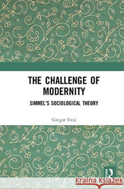 The Challenge of Modernity: Simmel's Sociological Theory Gregor Fitzi 9781138281837