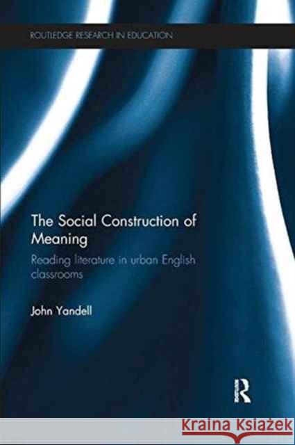 The Social Construction of Meaning: Reading Literature in Urban English Classrooms John Yandell 9781138284807 Routledge