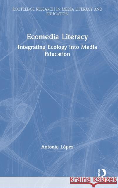 Ecomedia Literacy: Integrating Ecology Into Media Education Lopez, Antonio 9781138303386