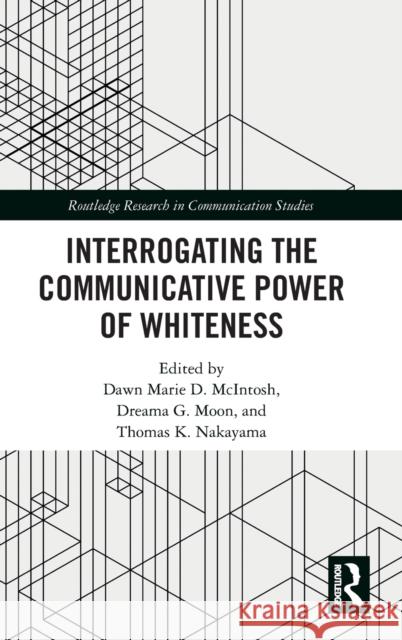 Interrogating the Communicative Power of Whiteness Dawn Marie D. McIntosh Dreama G. Moon Thomas K. Nakayama 9781138304611