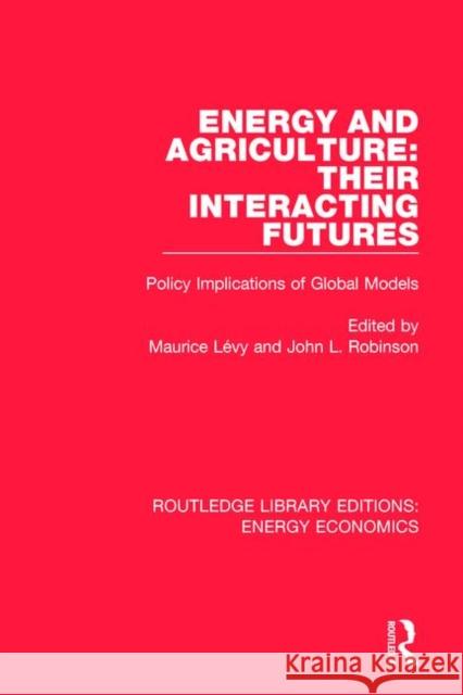 Energy and Agriculture: Their Interacting Futures: Policy Implications of Global Models Maurice Levy John L. Robinson 9781138306943