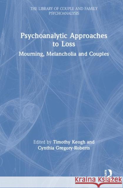 Psychoanalytic Approaches to Loss: Mourning, Melancholia and Couples Timothy Keogh Cynthia Gregory-Roberts 9781138312432
