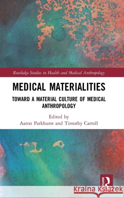 Medical Materialities: Toward a Material Culture of Medical Anthropology Aaron Parkhurst Timothy Carroll 9781138314290
