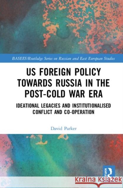 Us Foreign Policy Towards Russia in the Post-Cold War Era: Ideational Legacies and Institutionalised Conflict and Co-Operation David Parker 9781138321397