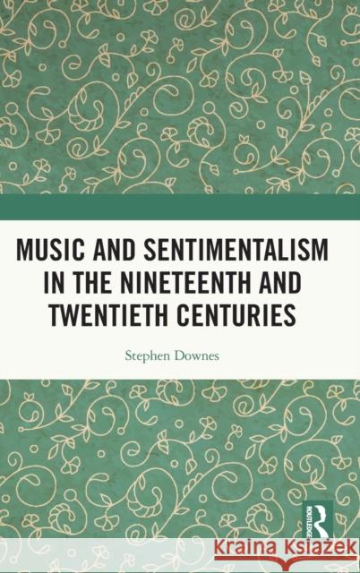 Music and Sentimentalism in the Nineteenth and Twentieth Centuries Stephen Downes 9781138322998