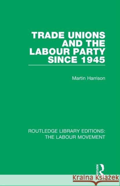 Trade Unions and the Labour Party Since 1945 Martin Harrison 9781138325050