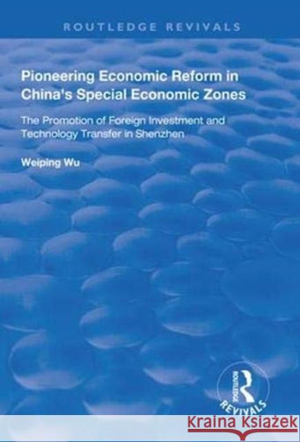 Pioneering Economic Reform in China's Special Economic Zones: The Promotion of Foreign Investment and Technology Transfer in Shenzhen Weiping Wu 9781138330108