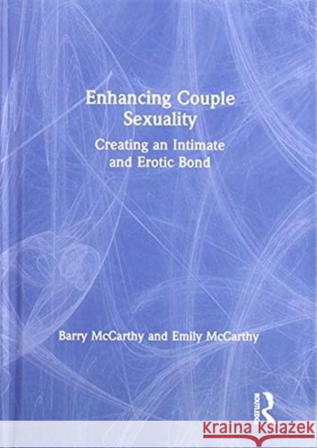 Enhancing Couple Sexuality: Creating an Intimate and Erotic Bond Barry McCarthy Emily McCarthy 9781138333215