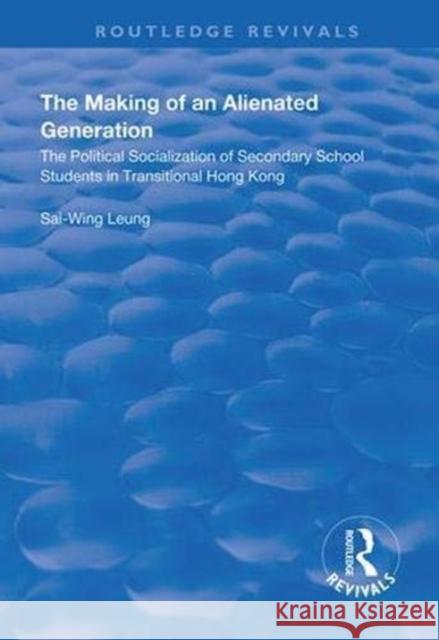 The Making of an Alienated Generation: Political Socialization of Secondary School Students in Transitional Hong Kong Sai-Wing Leung 9781138337336