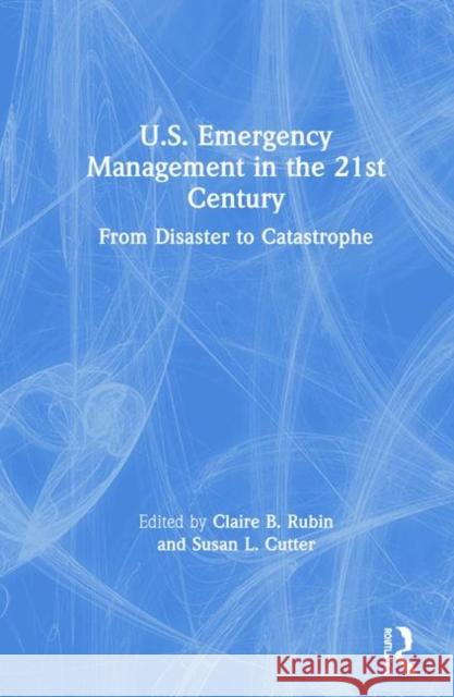 U.S. Emergency Management in the 21st Century: From Disaster to Catastrophe Claire B. Rubin Susan L. Cutter (University of South Car  9781138354654
