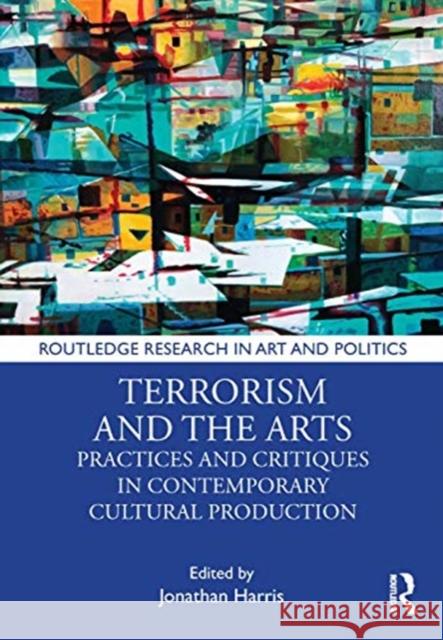 Terrorism and the Arts: Practices and Critiques in Contemporary Cultural Production Jonathan Harris 9781138359222
