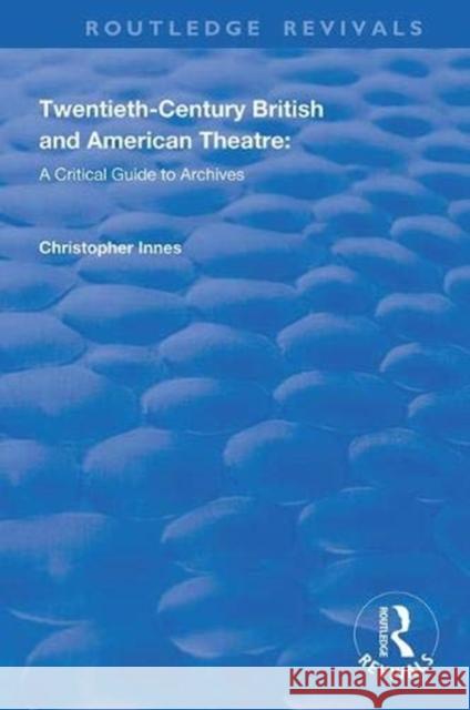 Twentieth-Century British and American Theatre: A Critical Guide to Archives Christopher Innes Katherine Carlstrom Scott Fraser 9781138359802