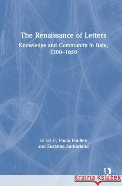 The Renaissance of Letters: Knowledge and Community in Italy, 1300-1650 Suzanne Sutherland Paula Findlen 9781138367494