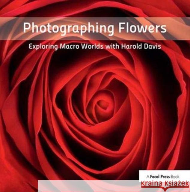 Photographing Flowers: Exploring Macro Worlds with Harold Davis Harold Davis 9781138372207