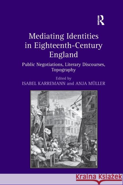 Mediating Identities in Eighteenth-Century England: Public Negotiations, Literary Discourses, Topography Karremann, Isabel 9781138379749