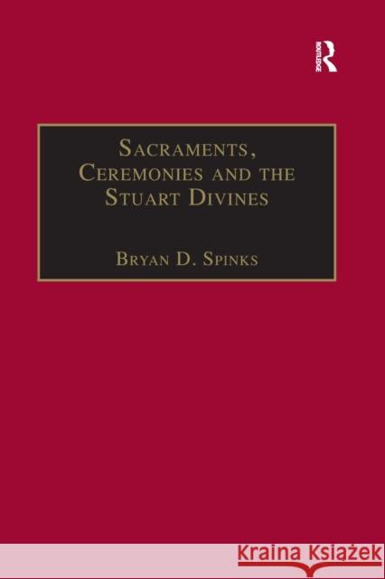 Sacraments, Ceremonies and the Stuart Divines: Sacramental Theology and Liturgy in England and Scotland 1603-1662 Spinks, Bryan D. 9781138383432