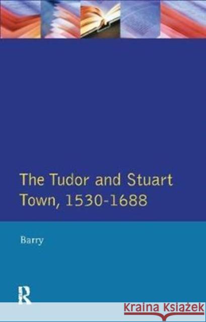 The Tudor and Stuart Town 1530 - 1688: A Reader in English Urban History Jonathan Barry 9781138407992