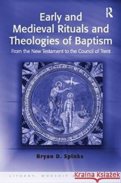 Early and Medieval Rituals and Theologies of Baptism: From the New Testament to the Council of Trent Bryan D. Spinks 9781138410961
