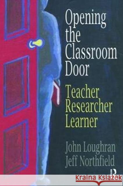 Opening the Classroom Door: Teacher, Researcher, Learner John Loughran 9781138419711