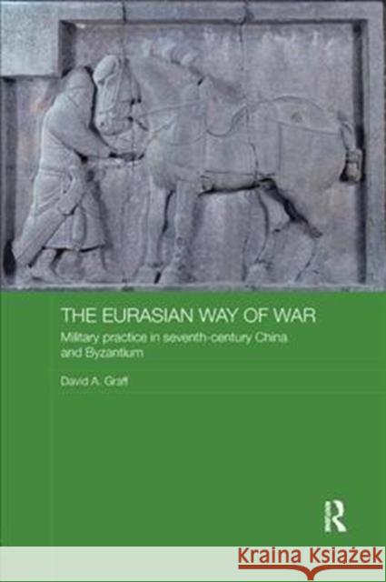 The Eurasian Way of War: Military Practice in Seventh-Century China and Byzantium Graff, David A. (Kansas State College, USA) 9781138477209