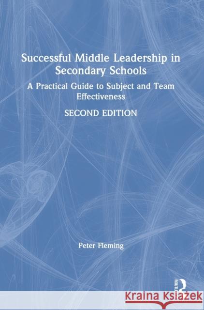 Successful Middle Leadership in Secondary Schools: A Practical Guide to Subject and Team Effectiveness Peter Fleming 9781138479043