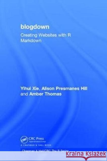 Blogdown: Creating Websites with R Markdown Yihui Xie Alison Presmanes Hill Amber Thomas 9781138480452 CRC Press