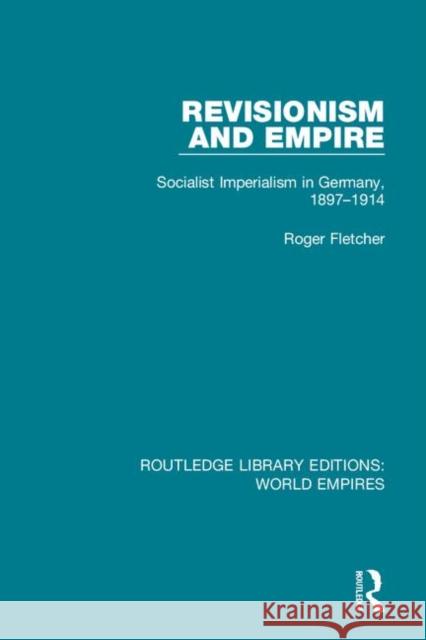 Revisionism and Empire: Socialist Imperialism in Germany, 1897-1914 Fletcher, Roger 9781138481954