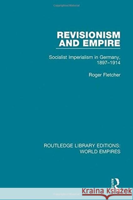 Revisionism and Empire: Socialist Imperialism in Germany, 1897-1914 Roger Fletcher 9781138481978
