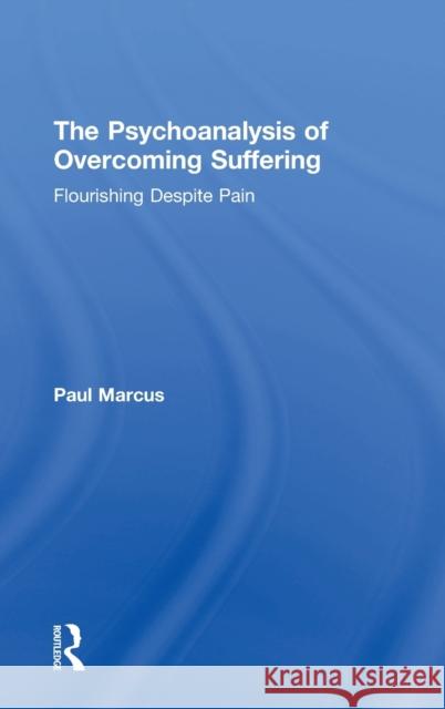The Psychoanalysis of Overcoming Suffering: Flourishing Despite Pain Paul Marcus 9781138482159