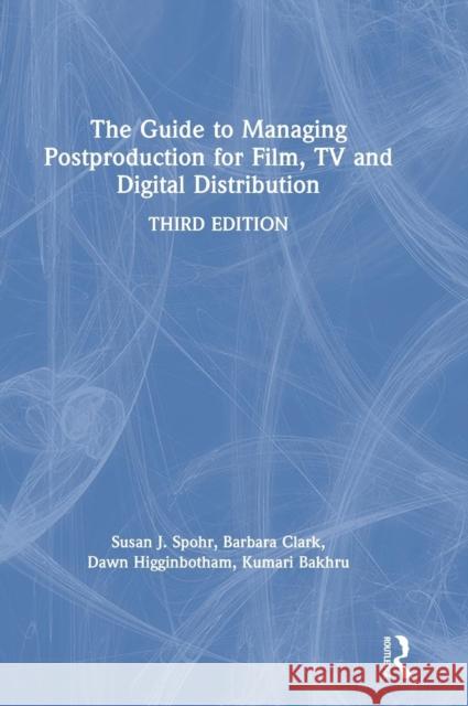The Guide to Managing Postproduction for Film, TV, and Digital Distribution: Managing the Process Barbara Clark (20th Century Fox, USA), Susan Spohr (Associate Producer, USA), Dawn Higginbotham (Morning Person Pictures 9781138482777