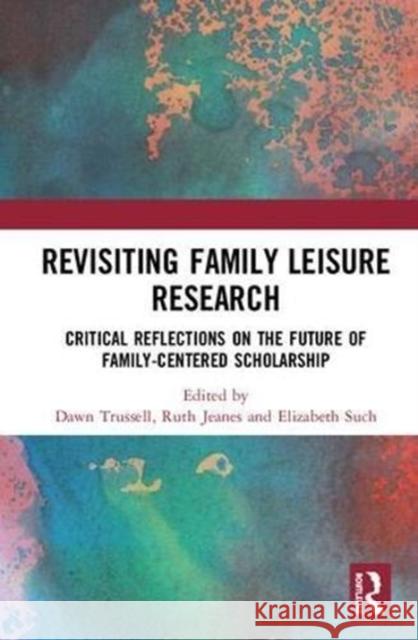 Revisiting Family Leisure Research: Critical Reflections on the Future of Family-Centered Scholarship Dawn Trussell Ruth Jeanes Elizabeth Such 9781138489950